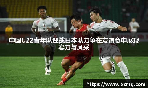 中国U22青年队迎战日本队力争在友谊赛中展现实力与风采