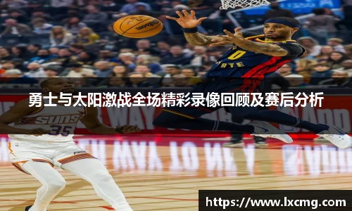 勇士与太阳激战全场精彩录像回顾及赛后分析