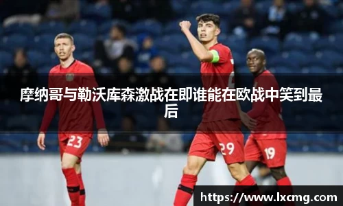 摩纳哥与勒沃库森激战在即谁能在欧战中笑到最后