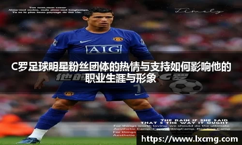 C罗足球明星粉丝团体的热情与支持如何影响他的职业生涯与形象