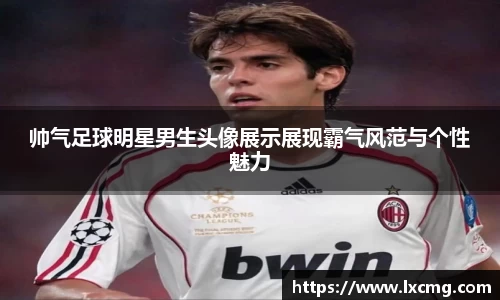 帅气足球明星男生头像展示展现霸气风范与个性魅力
