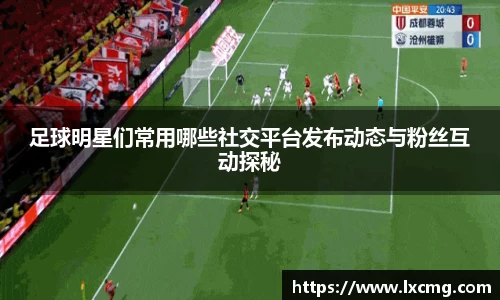足球明星们常用哪些社交平台发布动态与粉丝互动探秘